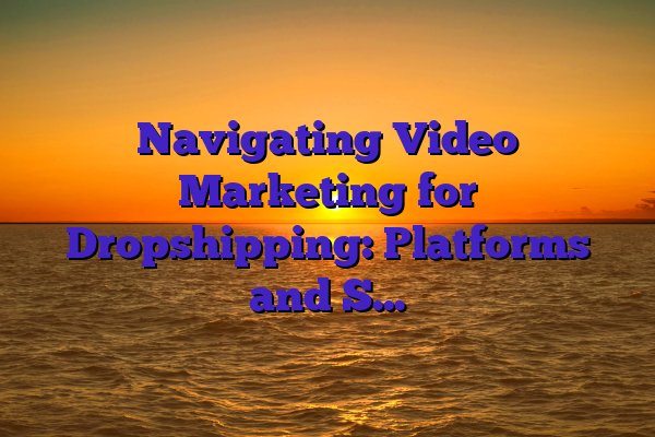 Navigating Video Marketing for Dropshipping: Platforms and Strategies